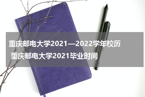 重庆邮电大学2021—2022学年校历 重庆邮电大学2021毕业时间