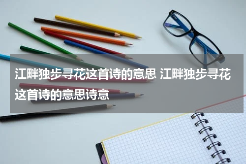 江畔独步寻花这首诗的意思 江畔独步寻花这首诗的意思诗意