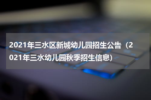 2021年三水区新城幼儿园招生公告（2021年三水幼儿园秋季招生信息）