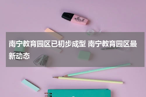 南宁教育园区已初步成型 南宁教育园区最新动态