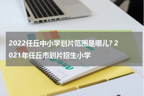 2022任丘中小学划片范围是哪儿? 2021年任丘市划片招生小学