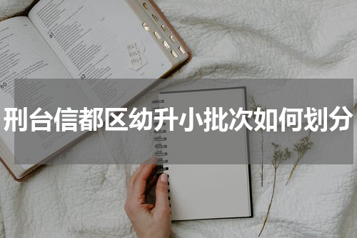 刑台信都区幼升小批次如何划分