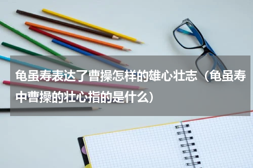 龟虽寿表达了曹操怎样的雄心壮志（龟虽寿中曹操的壮心指的是什么）