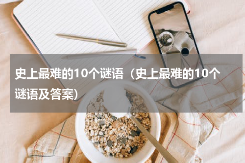史上最难的10个谜语（史上最难的10个谜语及答案）