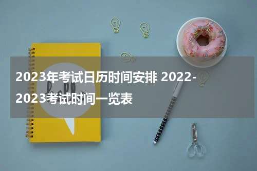 2023年考试日历时间安排 2022-2023考试时间一览表