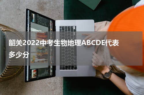 韶关2022中考生物地理ABCDE代表多少分