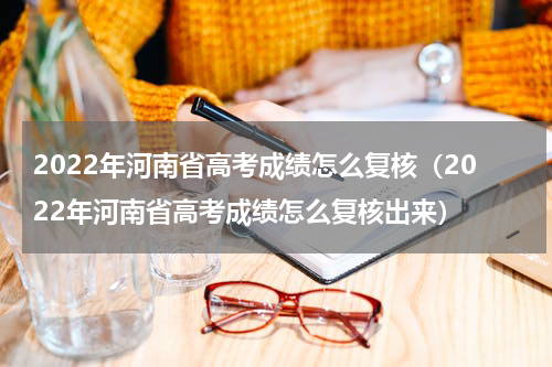 2022年河南省高考成绩怎么复核（2022年河南省高考成绩怎么复核出来）