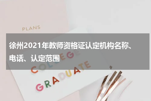 徐州2021年教师资格证认定机构名称、电话、认定范围