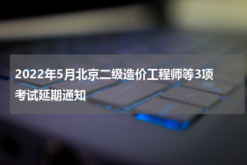2022年5月北京二级造价工程师等3项考试延期通知