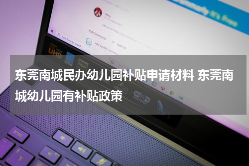 东莞南城民办幼儿园补贴申请材料 东莞南城幼儿园有补贴政策