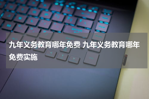 九年义务教育哪年免费 九年义务教育哪年免费实施