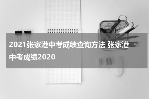 2021张家港中考成绩查询方法 张家港中考成绩2020