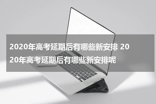 2020年高考延期后有哪些新安排 2020年高考延期后有哪些新安排呢