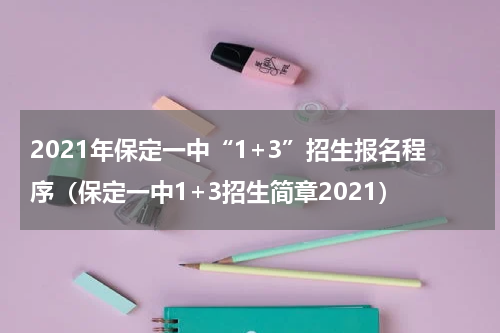 2021年保定一中“1+3”招生报名程序（保定一中1+3招生简章2021）
