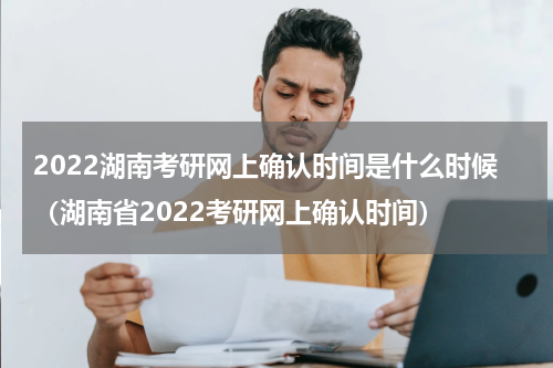 2022湖南考研网上确认时间是什么时候（湖南省2022考研网上确认时间）