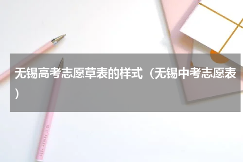 无锡高考志愿草表的样式（无锡中考志愿表）
