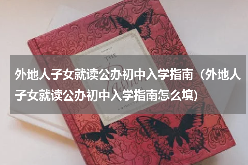 外地人子女就读公办初中入学指南（外地人子女就读公办初中入学指南怎么填）