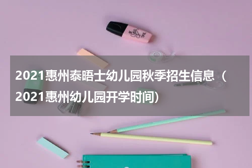 2021惠州泰晤士幼儿园秋季招生信息（2021惠州幼儿园开学时间）