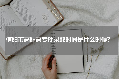 信阳市高职高专批录取时间是什么时候？