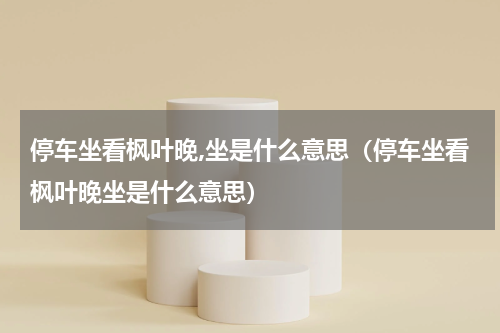 停车坐看枫叶晚,坐是什么意思（停车坐看枫叶晚坐是什么意思）