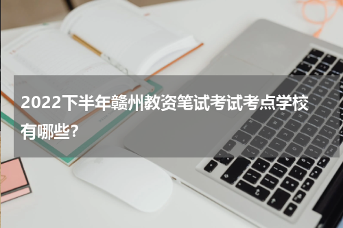 2022下半年赣州教资笔试考试考点学校有哪些？