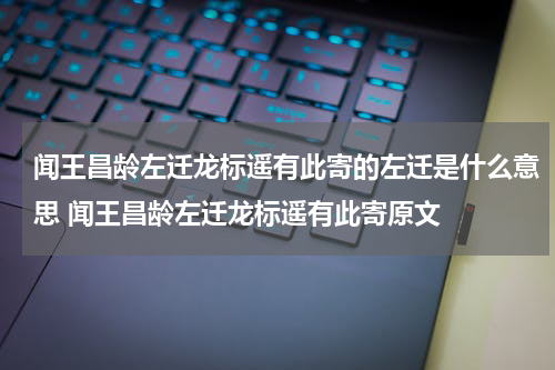 闻王昌龄左迁龙标遥有此寄的左迁是什么意思 闻王昌龄左迁龙标遥有此寄原文