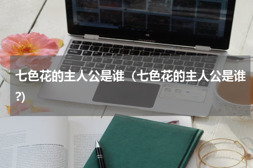 七色花的主人公是谁（七色花的主人公是谁?）