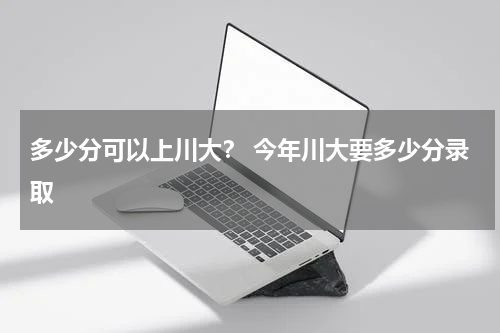 多少分可以上川大？ 今年川大要多少分录取