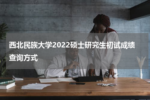 西北民族大学2022硕士研究生初试成绩查询方式