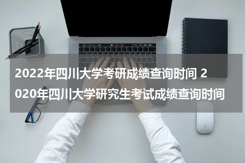 2022年四川大学考研成绩查询时间 2020年四川大学研究生考试成绩查询时间