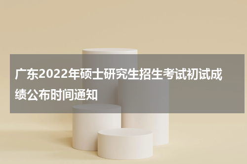 广东2022年硕士研究生招生考试初试成绩公布时间通知