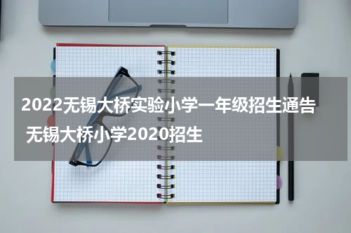 2022无锡大桥实验小学一年级招生通告 无锡大桥小学2020招生