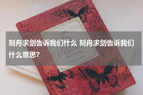 刻舟求剑告诉我们什么 刻舟求剑告诉我们什么意思?