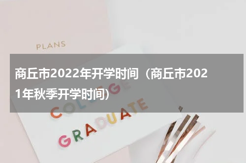 商丘市2022年开学时间（商丘市2021年秋季开学时间）