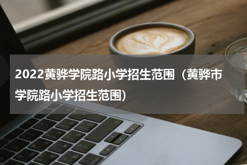 2022黄骅学院路小学招生范围（黄骅市学院路小学招生范围）