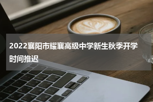 2022襄阳市耀襄高级中学新生秋季开学时间推迟