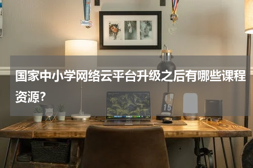 国家中小学网络云平台升级之后有哪些课程资源？