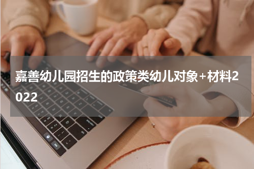 嘉善幼儿园招生的政策类幼儿对象+材料2022