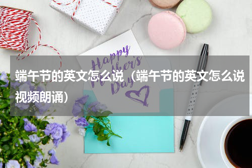 端午节的英文怎么说（端午节的英文怎么说视频朗诵）