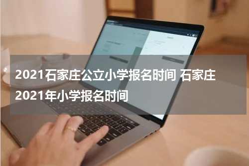 2021石家庄公立小学报名时间 石家庄2021年小学报名时间