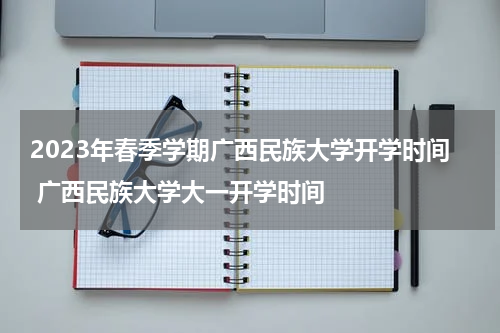 2023年春季学期广西民族大学开学时间 广西民族大学大一开学时间