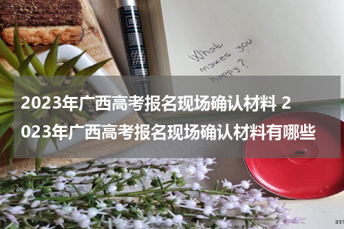 2023年广西高考报名现场确认材料 2023年广西高考报名现场确认材料有哪些