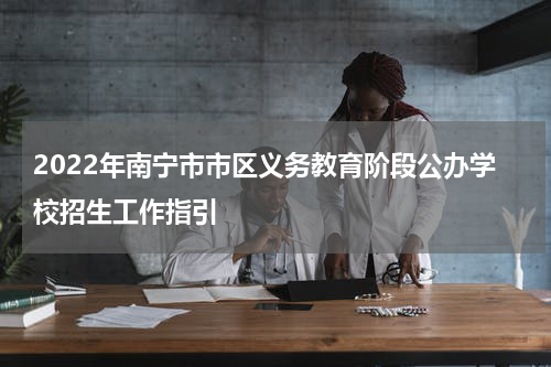 2022年南宁市市区义务教育阶段公办学校招生工作指引