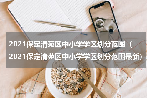 2021保定清苑区中小学学区划分范围（2021保定清苑区中小学学区划分范围最新）