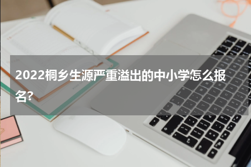 2022桐乡生源严重溢出的中小学怎么报名?