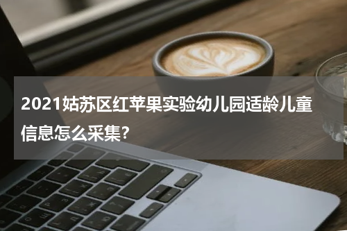 2021姑苏区红苹果实验幼儿园适龄儿童信息怎么采集？