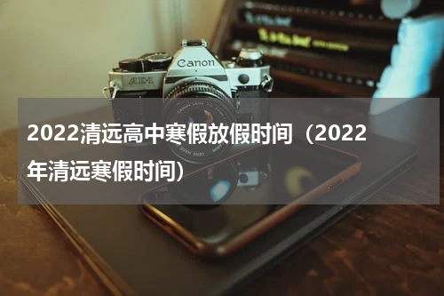 2022清远高中寒假放假时间（2022年清远寒假时间）