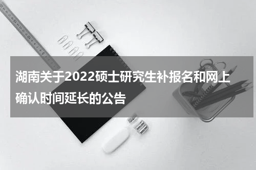 湖南关于2022硕士研究生补报名和网上确认时间延长的公告