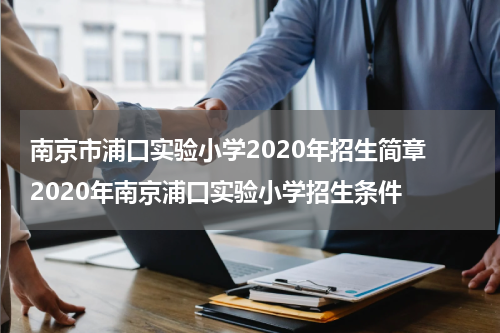 南京市浦口实验小学2020年招生简章 2020年南京浦口实验小学招生条件