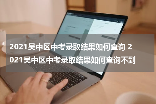 2021吴中区中考录取结果如何查询 2021吴中区中考录取结果如何查询不到